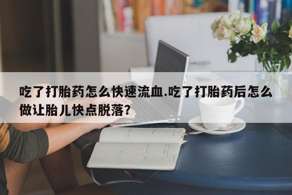 打胎药微信上哪里买吃了打胎药怎么快速流血.吃了打胎药后怎么做让胎儿快点脱落？