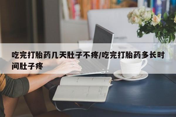 打胎药微信上哪里买吃完打胎药几天肚子不疼/吃完打胎药多长时间肚子疼
