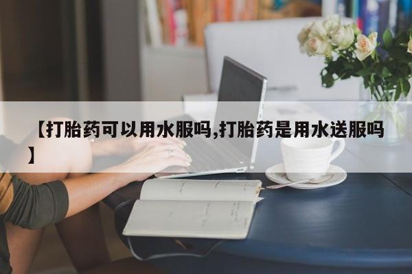 打胎药微信上哪里买【打胎药可以用水服吗,打胎药是用水送服吗】