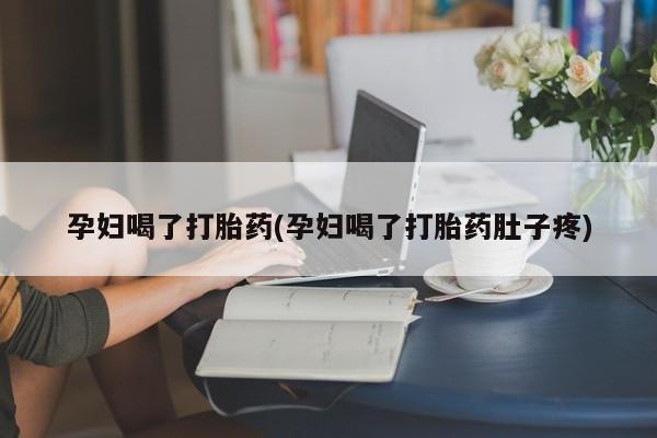 打胎药微信上哪里买孕妇喝了打胎药(孕妇喝了打胎药肚子疼)