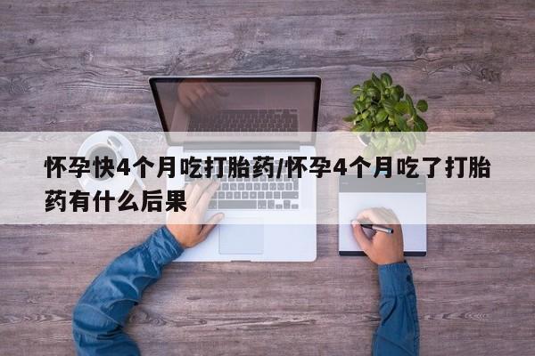 打胎药微信上哪里买怀孕快4个月吃打胎药/怀孕4个月吃了打胎药有什么后果