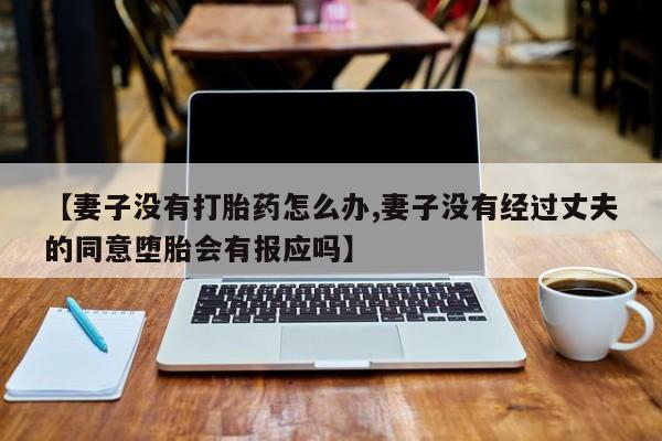 打胎药微信上哪里买【妻子没有打胎药怎么办,妻子没有经过丈夫的同意堕胎会有报应吗】