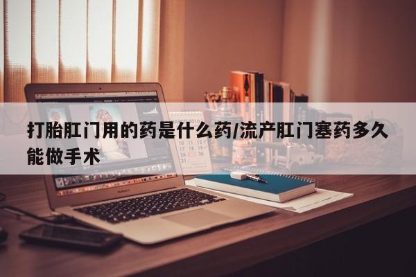 打胎药微信上哪里买打胎肛门用的药是什么药/流产肛门塞药多久能做手术