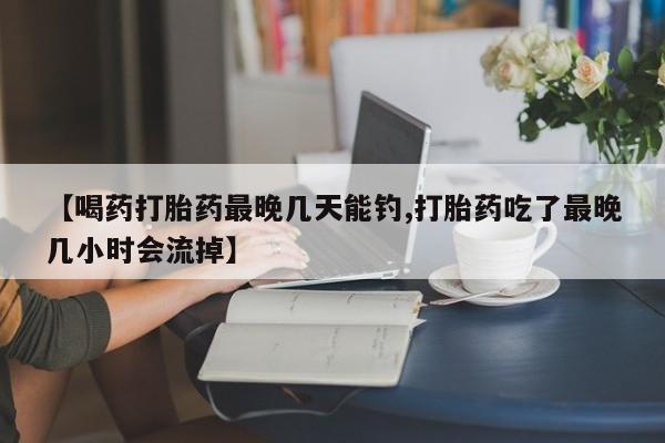 打胎药微信上哪里买【喝药打胎药最晚几天能钓,打胎药吃了最晚几小时会流掉】
