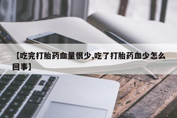 打胎药微信上哪里买【吃完打胎药血量很少,吃了打胎药血少怎么回事】