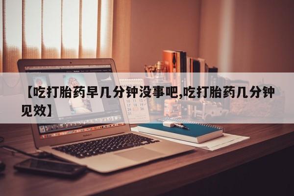 打胎药微信上哪里买【吃打胎药早几分钟没事吧,吃打胎药几分钟见效】