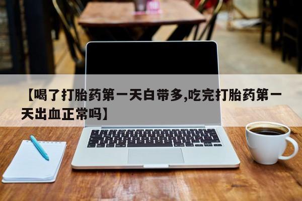 打胎药微信上哪里买【喝了打胎药第一天白带多,吃完打胎药第一天出血正常吗】