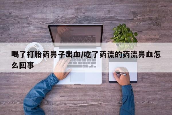 打胎药微信上哪里买喝了打胎药鼻子出血/吃了药流的药流鼻血怎么回事