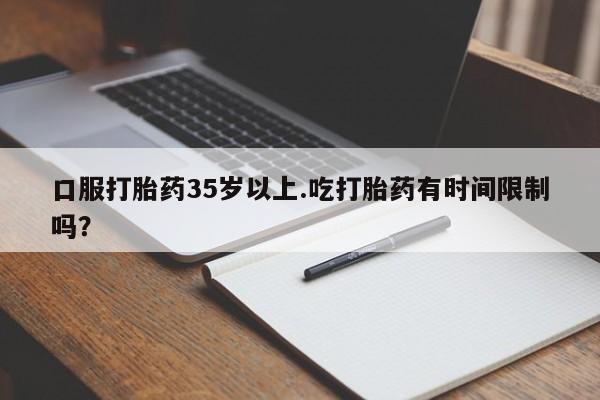 打胎药微信上哪里买口服打胎药35岁以上.吃打胎药有时间限制吗？