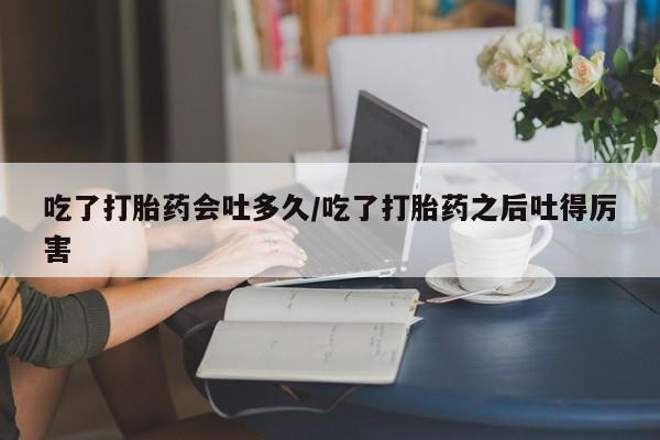 打胎药微信上哪里买吃了打胎药会吐多久/吃了打胎药之后吐得厉害