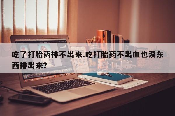 打胎药微信上哪里买吃了打胎药排不出来.吃打胎药不出血也没东西排出来？