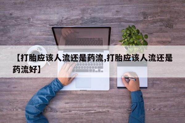 打胎药微信上哪里买【打胎应该人流还是药流,打胎应该人流还是药流好】