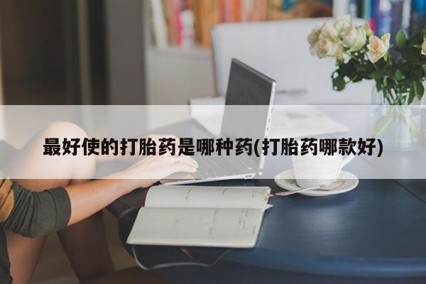 打胎药微信上哪里买最好使的打胎药是哪种药(打胎药哪款好)