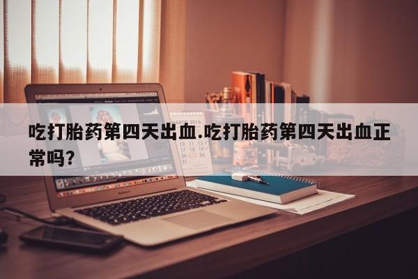 打胎药微信上哪里买吃打胎药第四天出血.吃打胎药第四天出血正常吗？