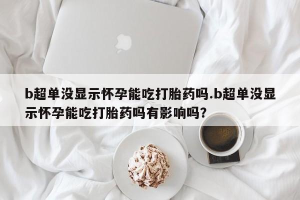 打胎药微信上哪里买b超单没显示怀孕能吃打胎药吗.b超单没显示怀孕能吃打胎药吗有影响吗？