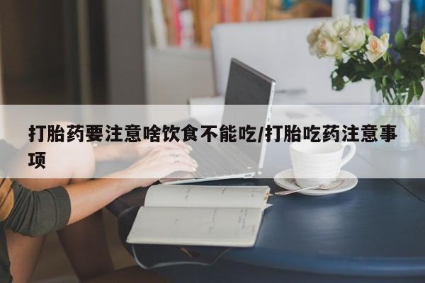 打胎药微信上哪里买打胎药要注意啥饮食不能吃/打胎吃药注意事项