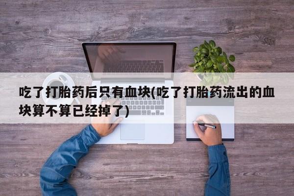 打胎药微信上哪里买吃了打胎药后只有血块(吃了打胎药流出的血块算不算已经掉了)