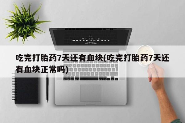 打胎药微信上哪里买吃完打胎药7天还有血块(吃完打胎药7天还有血块正常吗)