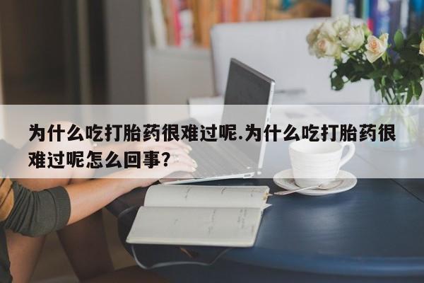 打胎药微信上哪里买为什么吃打胎药很难过呢.为什么吃打胎药很难过呢怎么回事？