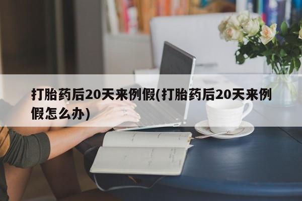 打胎药微信上哪里买打胎药后20天来例假(打胎药后20天来例假怎么办)