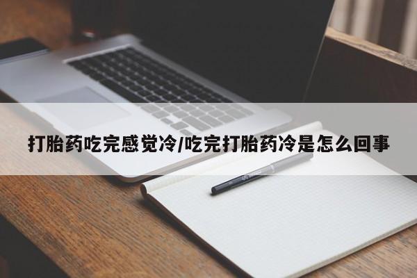 打胎药微信上哪里买打胎药吃完感觉冷/吃完打胎药冷是怎么回事