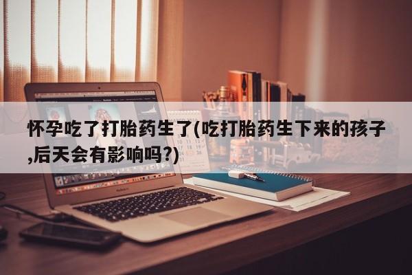 打胎药微信上哪里买怀孕吃了打胎药生了(吃打胎药生下来的孩子,后天会有影响吗?)