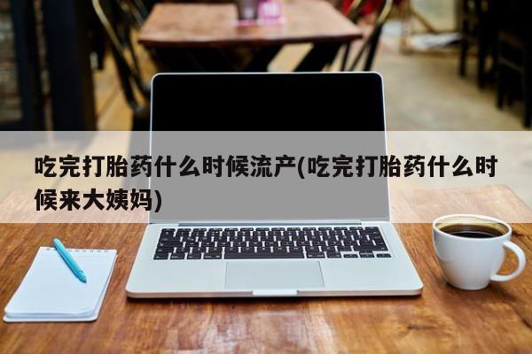 打胎药微信上哪里买吃完打胎药什么时候流产(吃完打胎药什么时候来大姨妈)