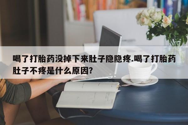 打胎药微信上哪里买喝了打胎药没掉下来肚子隐隐疼.喝了打胎药肚子不疼是什么原因？