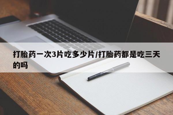打胎药微信上哪里买打胎药一次3片吃多少片/打胎药都是吃三天的吗