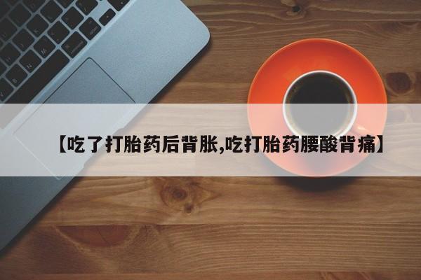 打胎药微信上哪里买【吃了打胎药后背胀,吃打胎药腰酸背痛】
