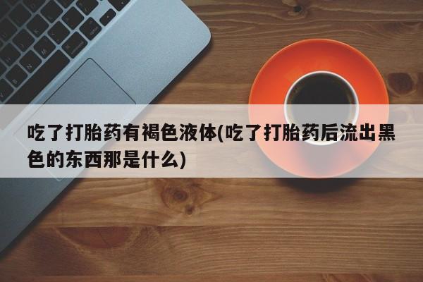 打胎药微信上哪里买吃了打胎药有褐色液体(吃了打胎药后流出黑色的东西那是什么)