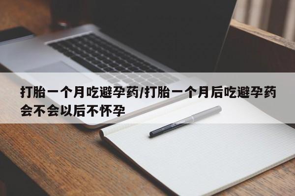 打胎药微信上哪里买打胎一个月吃避孕药/打胎一个月后吃避孕药会不会以后不怀孕