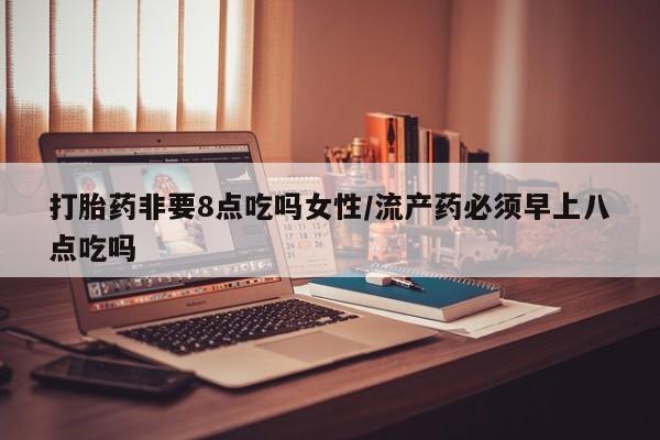 打胎药微信上哪里买打胎药非要8点吃吗女性/流产药必须早上八点吃吗