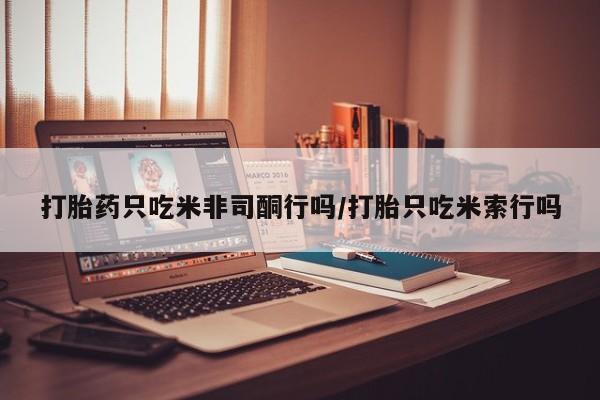 打胎药微信上哪里买打胎药只吃米非司酮行吗/打胎只吃米索行吗