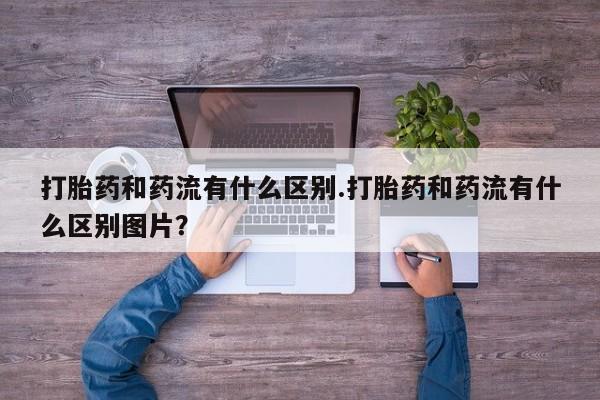 打胎药微信上哪里买打胎药和药流有什么区别.打胎药和药流有什么区别图片？