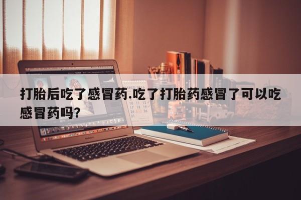打胎药微信上哪里买打胎后吃了感冒药.吃了打胎药感冒了可以吃感冒药吗？