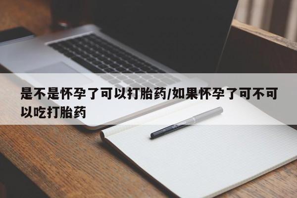打胎药微信上哪里买是不是怀孕了可以打胎药/如果怀孕了可不可以吃打胎药