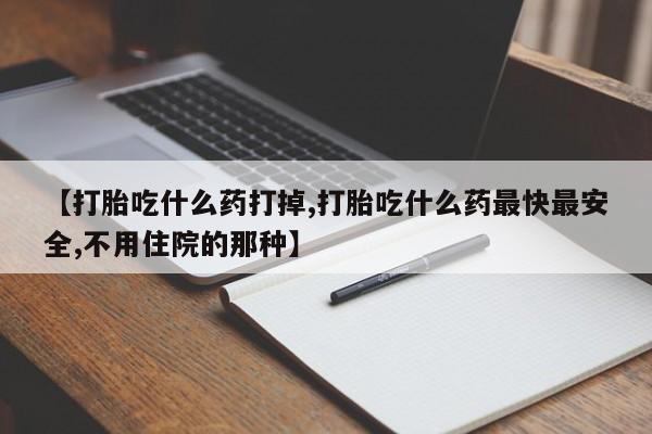 打胎药微信上哪里买【打胎吃什么药打掉,打胎吃什么药最快最安全,不用住院的那种】