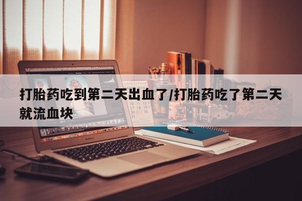 打胎药微信上哪里买打胎药吃到第二天出血了/打胎药吃了第二天就流血块