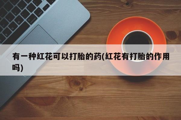 打胎药微信上哪里买有一种红花可以打胎的药(红花有打胎的作用吗)