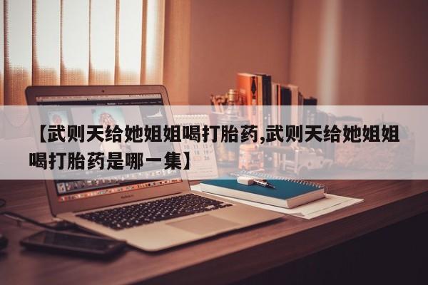 打胎药微信上哪里买【武则天给她姐姐喝打胎药,武则天给她姐姐喝打胎药是哪一集】
