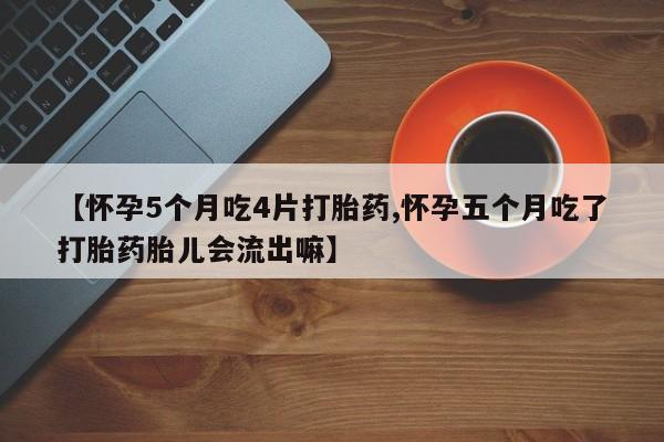 打胎药微信上哪里买【怀孕5个月吃4片打胎药,怀孕五个月吃了打胎药胎儿会流出嘛】