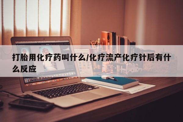 打胎药微信上哪里买打胎用化疗药叫什么/化疗流产化疗针后有什么反应