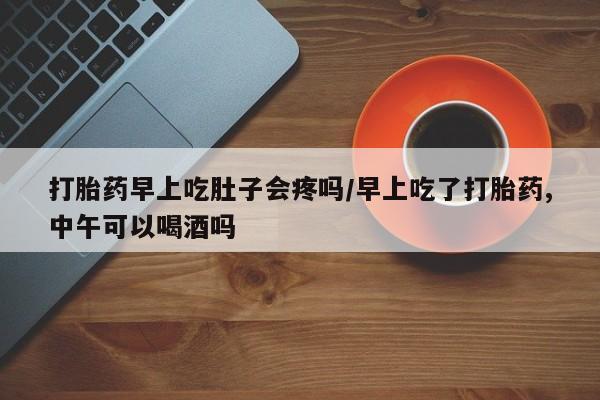 打胎药微信上哪里买打胎药早上吃肚子会疼吗/早上吃了打胎药,中午可以喝酒吗