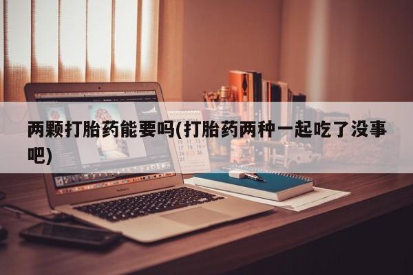 打胎药微信上哪里买两颗打胎药能要吗(打胎药两种一起吃了没事吧)
