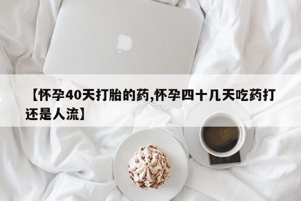打胎药微信上哪里买【怀孕40天打胎的药,怀孕四十几天吃药打还是人流】