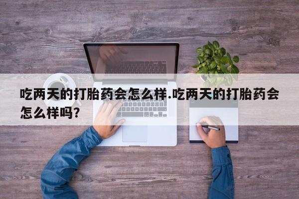 打胎药微信上哪里买吃两天的打胎药会怎么样.吃两天的打胎药会怎么样吗？