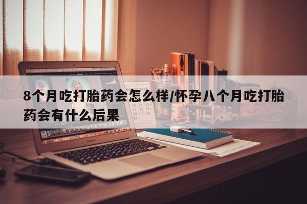 打胎药微信上哪里买8个月吃打胎药会怎么样/怀孕八个月吃打胎药会有什么后果