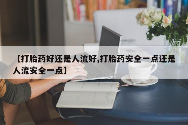 打胎药微信上哪里买【打胎药好还是人流好,打胎药安全一点还是人流安全一点】