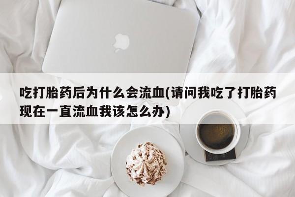 打胎药微信上哪里买吃打胎药后为什么会流血(请问我吃了打胎药现在一直流血我该怎么办)